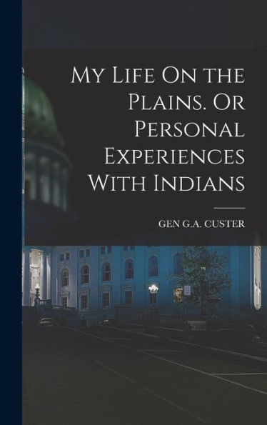 My Life On The Plains. Or Personal Experiences With Indians