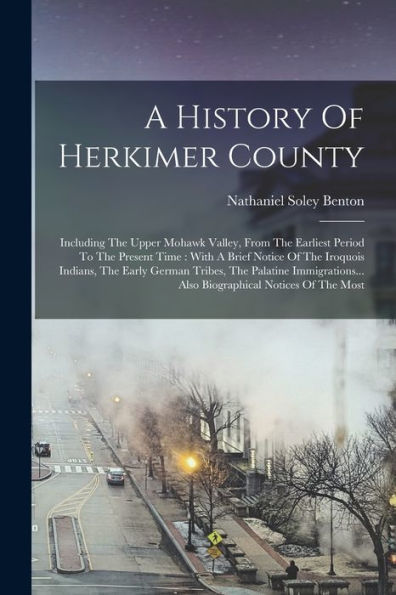 A History Of Herkimer County: Including The Upper Mohawk Valley, From The Earliest Period To The Present Time: With A Brief Notice Of The Iroquois ... Also Biographical Notices Of The Most