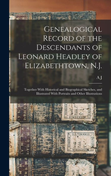 Genealogical Record Of The Descendants Of Leonard Headley Of Elizabethtown, N.J.: Together With Historical And Biographical Sketches, And Illustrated With Portraits And Other Illustrations