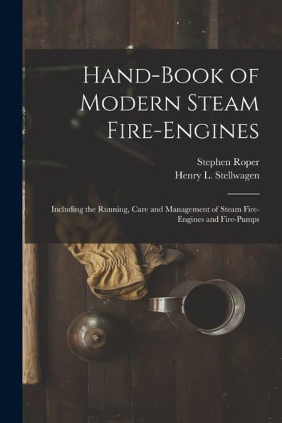 Hand-Book Of Modern Steam Fire-Engines: Including The Running, Care And Management Of Steam Fire-Engines And Fire-Pumps