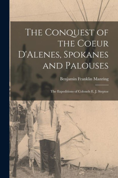 The Conquest Of The Coeur D'Alenes, Spokanes And Palouses; The Expeditions Of Colonels E. J. Steptoe