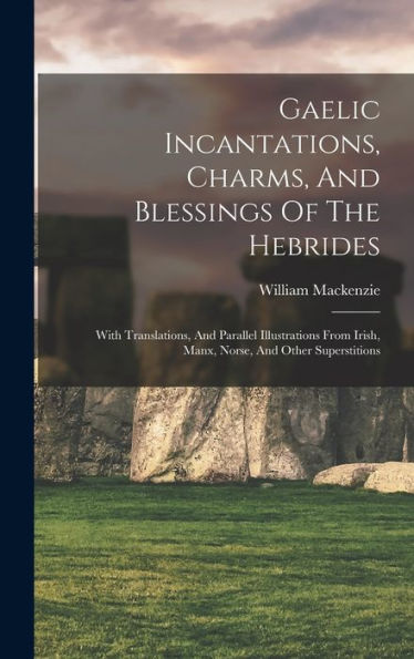 Gaelic Incantations, Charms, And Blessings Of The Hebrides: With Translations, And Parallel Illustrations From Irish, Manx, Norse, And Other Superstitions