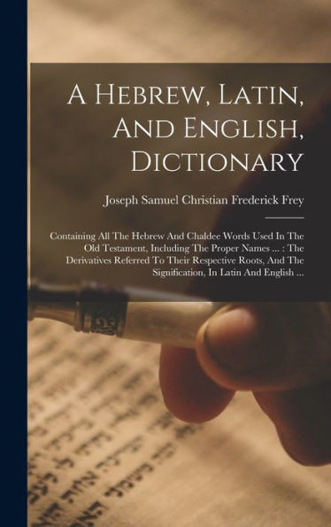 A Hebrew, Latin, And English, Dictionary: Containing All The Hebrew And Chaldee Words Used In The Old Testament, Including The Proper Names ...: The ... The Signification, In Latin And English ...