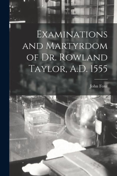 Examinations And Martyrdom Of Dr. Rowland Taylor, A.D. 1555