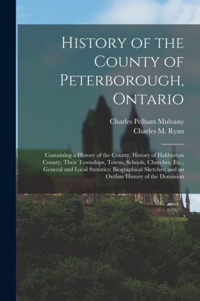 History Of The County Of Peterborough, Ontario: Containing A History Of The County; History Of Haliburton County; Their Townships, Towns, Schools, ... And An Outline History Of The Dominion
