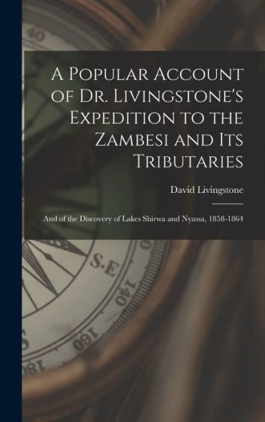 A Popular Account Of Dr. Livingstone'S Expedition To The Zambesi And Its Tributaries: And Of The Discovery Of Lakes Shirwa And Nyassa, 1858-1864