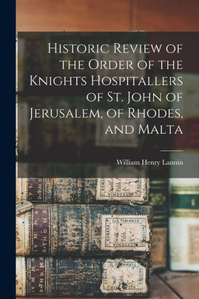 Historic Review Of The Order Of The Knights Hospitallers Of St. John Of Jerusalem, Of Rhodes, And Malta