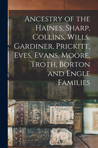 Ancestry Of The Haines, Sharp, Collins, Wills, Gardiner, Prickitt, Eves, Evans, Moore, Troth, Borton And Engle Families