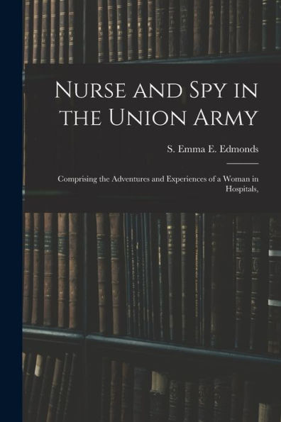 Nurse And Spy In The Union Army: Comprising The Adventures And Experiences Of A Woman In Hospitals,