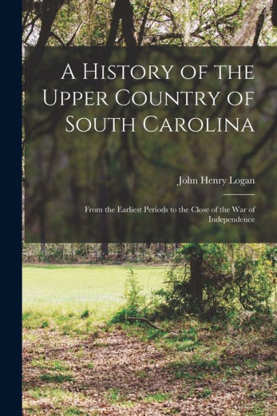 A History Of The Upper Country Of South Carolina: From The Earliest Periods To The Close Of The War Of Independence