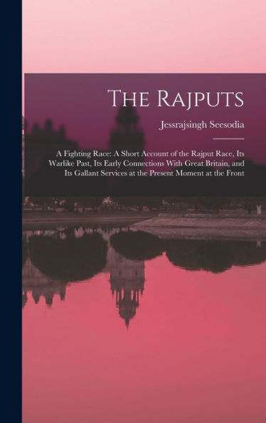 The Rajputs: A Fighting Race: A Short Account Of The Rajput Race, Its Warlike Past, Its Early Connections With Great Britain, And Its Gallant Services At The Present Moment At The Front