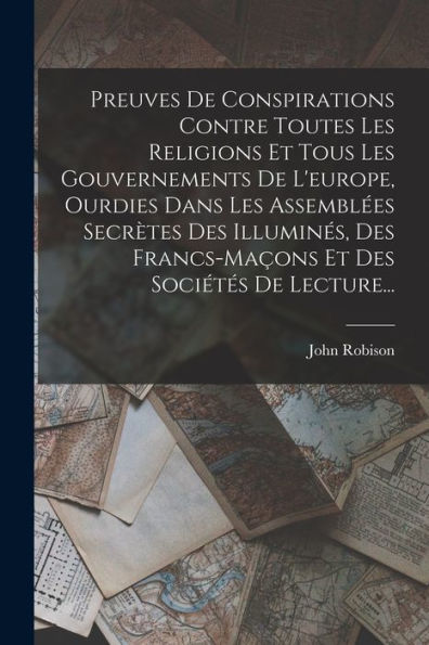 Preuves De Conspirations Contre Toutes Les Religions Et Tous Les Gouvernements De L'Europe, Ourdies Dans Les Assemblées Secrètes Des Illuminés, Des ... Des Sociétés De Lecture... (French Edition)