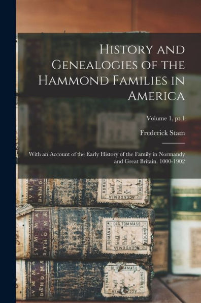 History And Genealogies Of The Hammond Families In America: With An Account Of The Early History Of The Family In Normandy And Great Britain. 1000-1902; Volume 1, Pt.1