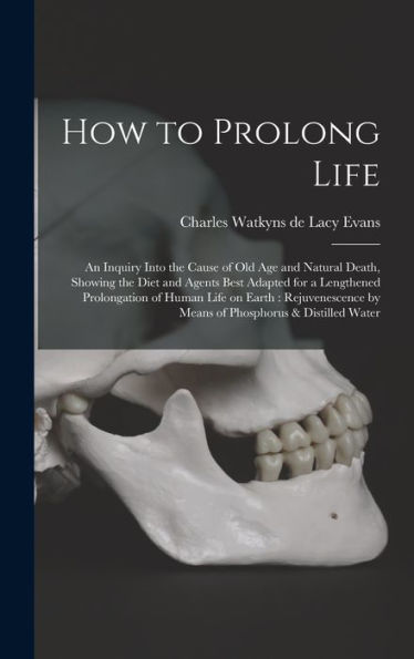 How To Prolong Life: An Inquiry Into The Cause Of Old Age And Natural Death, Showing The Diet And Agents Best Adapted For A Lengthened Prolongation Of ... By Means Of Phosphorus & Distilled Water