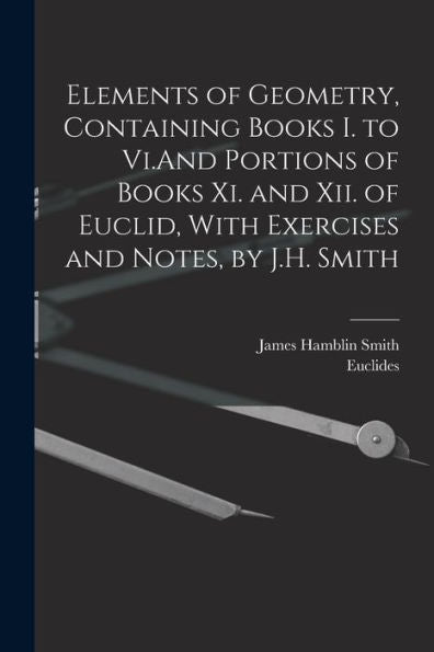 Elements Of Geometry, Containing Books I. To Vi.And Portions Of Books Xi. And Xii. Of Euclid, With Exercises And Notes, By J.H. Smith