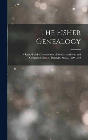 The Fisher Genealogy: A Record Of The Descendants Of Joshua, Anthony, And Cornelius Fisher, Of Dedham, Mass., 1630-1640