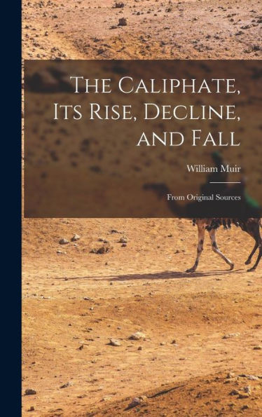 The Caliphate, Its Rise, Decline, And Fall: From Original Sources