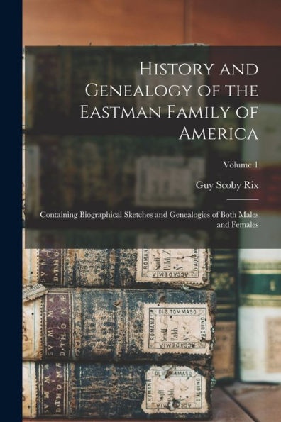 History And Genealogy Of The Eastman Family Of America: Containing Biographical Sketches And Genealogies Of Both Males And Females; Volume 1