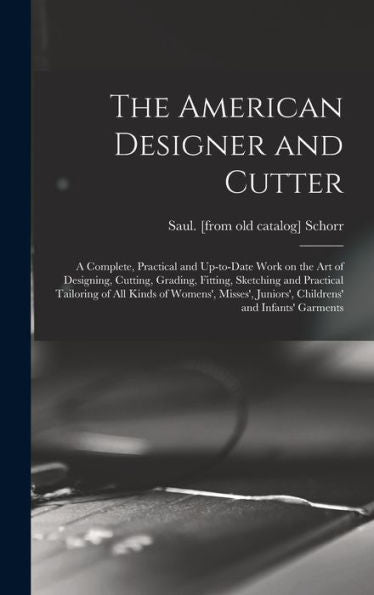 The American Designer And Cutter; A Complete, Practical And Up-To-Date Work On The Art Of Designing, Cutting, Grading, Fitting, Sketching And ... Juniors', Childrens' And Infants' Garments