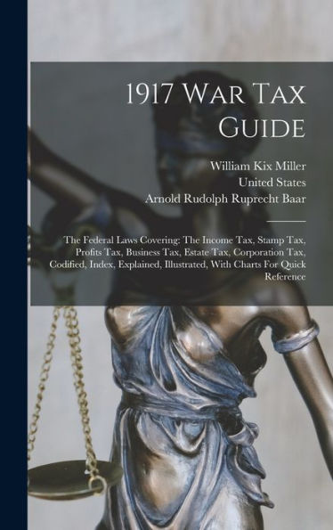 1917 War Tax Guide: The Federal Laws Covering: The Income Tax, Stamp Tax, Profits Tax, Business Tax, Estate Tax, Corporation Tax, Codified, Index, ... Illustrated, With Charts For Quick Reference