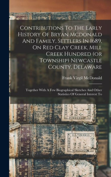 Contributions To The Early History Of Bryan Mcdonald And Family, Settlers In 1689, On Red Clay Creek, Mill Creek Hundred (Or Township) Newcastle ... And Other Statistics Of General Interest To
