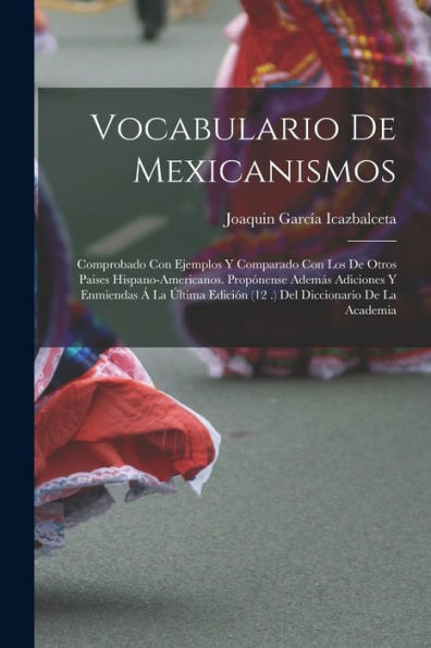 Vocabulario De Mexicanismos: Comprobado Con Ejemplos Y Comparado Con Los De Otros Paises Hispano-Americanos. Propónense Además Adiciones Y Enmiendas Á ... Diccionario De La Academia (Spanish Edition)