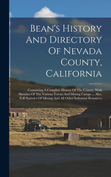 Bean'S History And Directory Of Nevada County, California: Containing A Complete History Of The County, With Sketches Of The Various Towns And Mining ... Of Mining And All Other Industrial Resources
