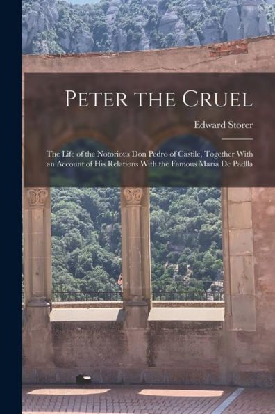 Peter The Cruel: The Life Of The Notorious Don Pedro Of Castile, Together With An Account Of His Relations With The Famous Maria De Padlla