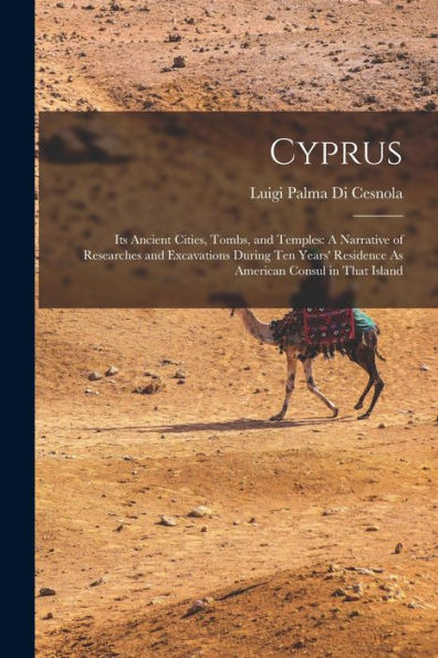 Cyprus: Its Ancient Cities, Tombs, And Temples: A Narrative Of Researches And Excavations During Ten Years' Residence As American Consul In That Island