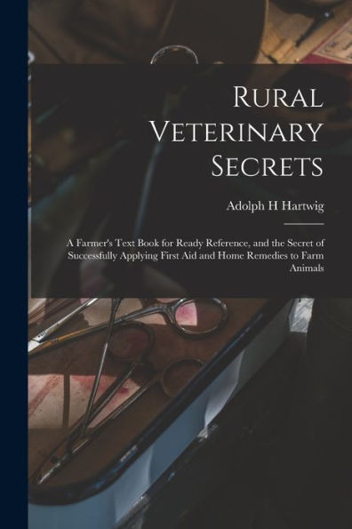Rural Veterinary Secrets: A Farmer'S Text Book For Ready Reference, And The Secret Of Successfully Applying First Aid And Home Remedies To Farm Animals