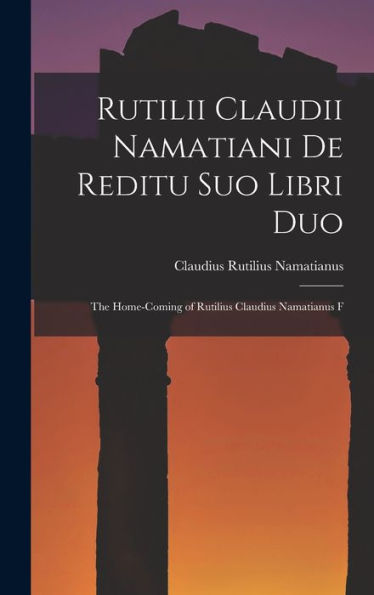 Rutilii Claudii Namatiani De Reditu Suo Libri Duo: The Home-Coming Of Rutilius Claudius Namatianus F