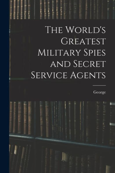 The World'S Greatest Military Spies And Secret Service Agents