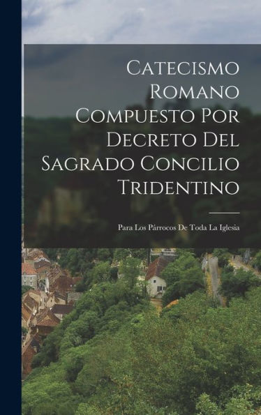 Catecismo Romano Compuesto Por Decreto Del Sagrado Concilio Tridentino: Para Los Párrocos De Toda La Iglesia (Spanish Edition)
