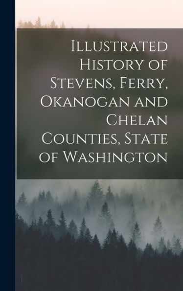 Illustrated History Of Stevens, Ferry, Okanogan And Chelan Counties, State Of Washington