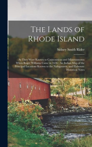 The Lands Of Rhode Island: As They Were Known To Caunounicus And Miantunnomu When Roger Williams Came In 1636: An Indian Map Of The Principal ... Nahigansets, And Elaborate Historical Notes