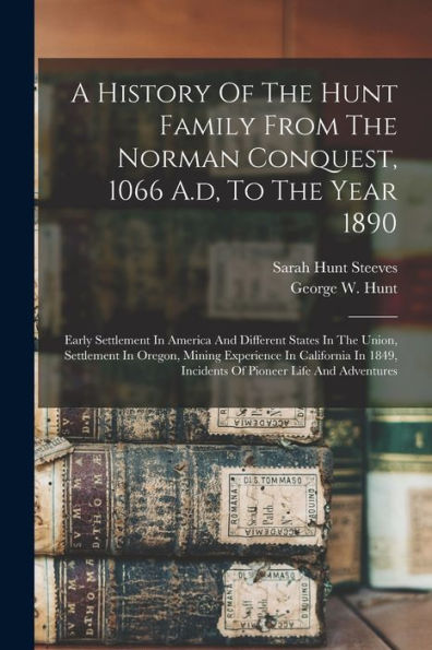 A History Of The Hunt Family From The Norman Conquest, 1066 A.D, To The Year 1890: Early Settlement In America And Different States In The Union, ... Incidents Of Pioneer Life And Adventures