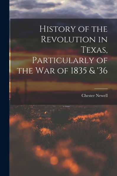 History Of The Revolution In Texas, Particularly Of The War Of 1835 & '36