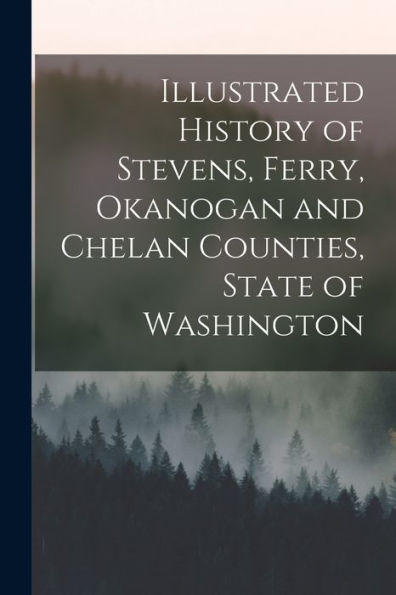Illustrated History Of Stevens, Ferry, Okanogan And Chelan Counties, State Of Washington