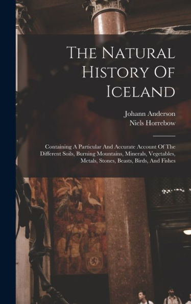 The Natural History Of Iceland: Containing A Particular And Accurate Account Of The Different Soils, Burning Mountains, Minerals, Vegetables, Metals, Stones, Beasts, Birds, And Fishes