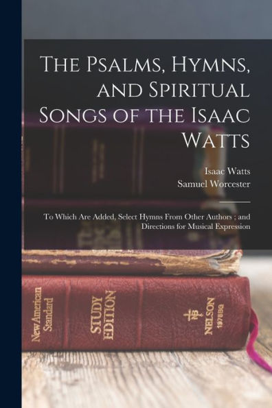 The Psalms, Hymns, And Spiritual Songs Of The Isaac Watts: To Which Are Added, Select Hymns From Other Authors; And Directions For Musical Expression
