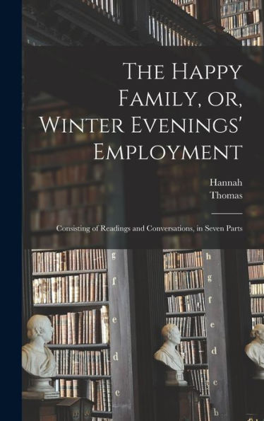 The Happy Family, Or, Winter Evenings' Employment: Consisting Of Readings And Conversations, In Seven Parts