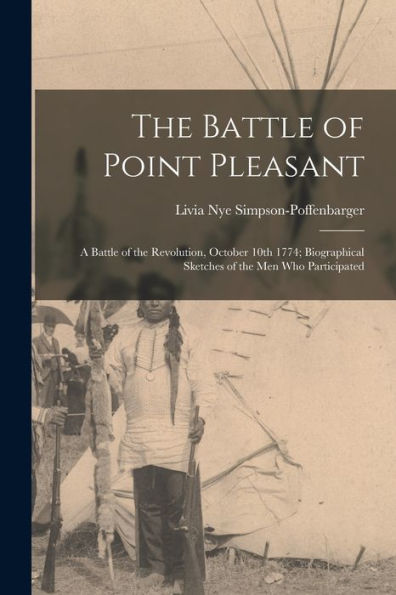 The Battle Of Point Pleasant; A Battle Of The Revolution, October 10Th 1774; Biographical Sketches Of The Men Who Participated