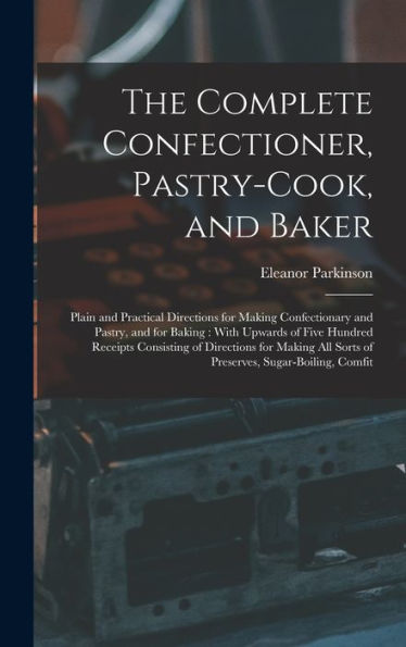 The Complete Confectioner, Pastry-Cook, And Baker: Plain And Practical Directions For Making Confectionary And Pastry, And For Baking: With Upwards Of ... All Sorts Of Preserves, Sugar-Boiling, Comfit