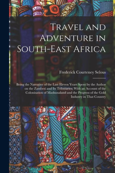 Travel And Adventure In South-East Africa; Being The Narrative Of The Last Eleven Years Spent By The Author On The Zambesi And Its Tributaries; With ... Progress Of The Gold Industry In That Country