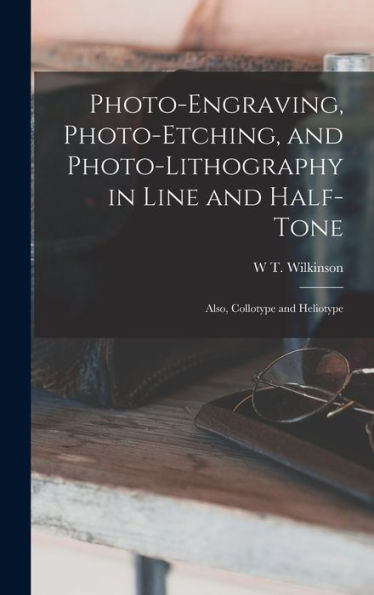 Photo-Engraving, Photo-Etching, And Photo-Lithography In Line And Half-Tone: Also, Collotype And Heliotype