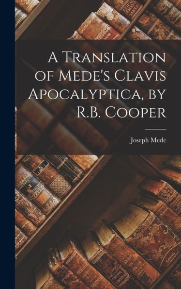 A Translation Of Mede'S Clavis Apocalyptica, By R.B. Cooper