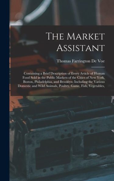 The Market Assistant: Containing A Brief Description Of Every Article Of Human Food Sold In The Public Markets Of The Cities Of New York, Boston, ... Animals, Poultry, Game, Fish, Vegetables,