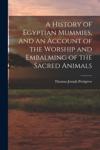 A History Of Egyptian Mummies, And An Account Of The Worship And Embalming Of The Sacred Animals