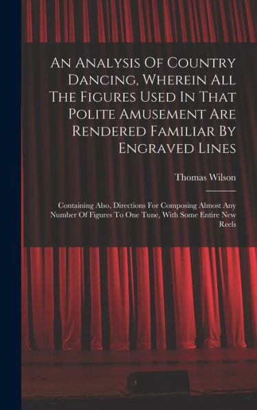 An Analysis Of Country Dancing, Wherein All The Figures Used In That Polite Amusement Are Rendered Familiar By Engraved Lines: Containing Also, ... To One Tune, With Some Entire New Reels