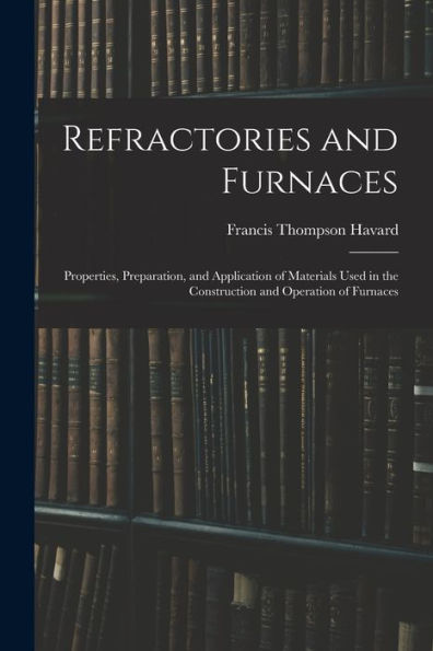 Refractories And Furnaces: Properties, Preparation, And Application Of Materials Used In The Construction And Operation Of Furnaces